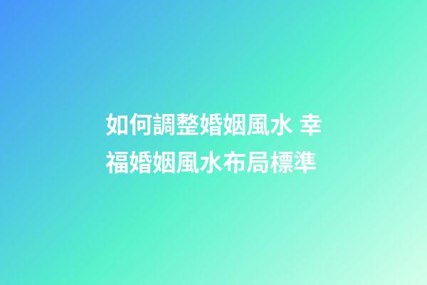 如何調整婚姻風水 幸福婚姻風水布局標準